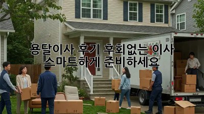 용달이사 후기: 후회없는 이사, 스마트하게 준비하세요!